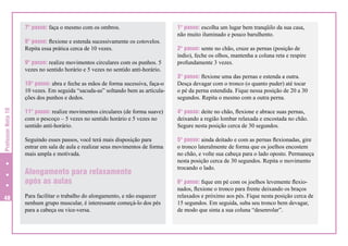 7° passo: faça o mesmo com os ombros.
8° passo: flexione e estenda sucessivamente os cotovelos.
Repita essa prática cerca de 10 vezes.
9° passo: realize movimentos circulares com os punhos. 5
vezes no sentido horário e 5 vezes no sentido anti-horário.

1° passo: escolha um lugar bem tranqüilo da sua casa,
não muito iluminado e pouco barulhento.
2° passo: sente no chão, cruze as pernas (posição de
índio), feche os olhos, mantenha a coluna reta e respire
profundamente 3 vezes.

Professor Nota 10

10° passo: abra e feche as mãos de forma sucessiva, faça-o
10 vezes. Em seguida “sacuda-as” soltando bem as articulações dos punhos e dedos.

3° passo: flexione uma das pernas e estenda a outra.
Desça devagar com o tronco (o quanto puder) até tocar
o pé da perna estendida. Fique nessa posição de 20 a 30
segundos. Repita o mesmo com a outra perna.

11° passo: realize movimentos circulares (de forma suave)
com o pescoço – 5 vezes no sentido horário e 5 vezes no
sentido anti-horário.

4° passo: deite no chão, flexione e abrace suas pernas,
deixando a região lombar relaxada e encostada no chão.
Segure nesta posição cerca de 30 segundos.

Seguindo esses passos, você terá mais disposição para
entrar em sala de aula e realizar seus movimentos de forma
mais ampla e motivada.

5° passo: ainda deitado e com as pernas flexionadas, gire
o tronco lateralmente de forma que os joelhos encostem
no chão, e volte sua cabeça para o lado oposto. Permaneça
nesta posição cerca de 30 segundos. Repita o movimento
trocando o lado.

Alongamento para relaxamento
após as aulas
48

Para facilitar o trabalho do alongamento, e não esquecer
nenhum grupo muscular, é interessante começá-lo dos pés
para a cabeça ou vice-versa.

6° passo: fique em pé com os joelhos levemente flexionados, flexione o tronco para frente deixando os braços
relaxados e próximo aos pés. Fique nesta posição cerca de
15 segundos. Em seguida, suba seu tronco bem devagar,
de modo que sinta a sua coluna “desenrolar”.

 