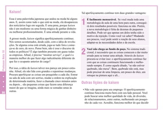 Kaisen!

Professor Nota 10

Essa é uma palavrinha japonesa que andou na moda há alguns
anos. E, assim como tudo o que está na moda, ela desapareceu
dos noticiários logo em seguida. É uma pena, porque kaisen
não é um modismo ou uma forma mágica de ganhar dinheiro
ou melhorar profissionalmente. É uma atitude perante a vida.

56

A grosso modo, kaisen significa aperfeiçoamento contínuo.
Nós somos acostumados, desde cedo, com a idéia de revoluções. Se alguma coisa está errada, joga-se tudo fora e começa-se do zero, de novo. Pense bem, não é esse o discurso de
todos os políticos? É algo também presente em quase todas
as empresas. Afinal, é preciso “mostrar serviço”, e qual é a
maneira melhor do que fazer algo radicalmente diferente do
que fez o ocupante anterior do cargo?
Por isso, a idéia de kaisen talvez nos pareça um pouco estranha. Afinal, ele não lida com grandes e repentinas mudanças.
Procura aperfeiçoar as coisas um pouquinho a cada dia. Entrar
na sala de aula com um sorriso, mudar a ordem na explicação
de determinada matéria, fazer a chamada cinco minutos antes
ou depois... são pequenas coisas que fazem uma diferença
maior do que se imagina, ainda mais se somadas umas às
outras.

Tal aperfeiçoamento contínuo tem duas grandes vantagens:

1

É facilmente mensurável. Se você muda toda uma
metodologia de aula de uma hora para outra, conseguirá dois resultados possíveis: funciona ou não. Porém,
a nova metodologia é feita de dezenas de pequenos
detalhes. Pode ser que apenas um deles tenha sido o
motivo da rejeição. Como você vai saber? Mudando
aos poucos, você pode sentir a reação de seus alunos,
adaptar-se às necessidades deles e da escola.

2

Você não chega ao fundo do poço. No sistema tradicional, é necessário que as coisas comecem a dar muito
errado para se tomar uma atitude. Através do kaisen
procura-se evitar isso: o aperfeiçoamento contínuo faz
com que as coisas continuem funcionando e melhorando sempre. É como aquele ditado, “se não estiver
quebrado, não mexa”. Bem, quebrado não está, mas
pode precisar de uma limpeza, um pouco de óleo, um
retoque na pintura aqui e ali...

Outras lições de kaisen
• Não vale apenas para seu emprego. O aperfeiçoamento
contínuo funciona muito bem com seu lado pessoal. Você
pode buscar uma melhor qualidade de vida, de diversão,
de relacionamentos, entre outras, melhorando um pouquinho de cada vez. Acredite, funciona melhor do que decidir

 