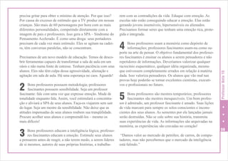 Precisamos de um novo modelo de educação. Temos de descobrir ferramentas capazes de transformar a sala de aula em um
oásis e não numa fonte de estresse. Tenham paciência com seus
alunos. Eles não têm culpa dessa agressividade, alienação e
agitação em sala de aula. Há uma esperança no caos. Aguarde!

2

Bons professores possuem metodologia; professores
fascinantes possuem sensibilidade. Seja um professor
fascinante: fale com uma voz que expresse emoção. Mude de
tonalidade enquanto fala. Assim, você estimulará a concentração e aliviará a SPA de seus alunos. Faça-os viajarem sem sair
do lugar. Seja um mestre da sensibilidade. Não deixe que as
atitudes impensadas de seus alunos roubem sua tranqüilidade.
Procure acolher seus alunos e compreendê-los – mesmo os
mais difíceis!

3

Bons professores educam a inteligência lógica; professores fascinantes educam a emoção. Estimule seus alunos
a pensarem antes de reagir, a não terem medo, a serem líderes
de si mesmos, autores de suas próprias histórias, a trabalha-

rem com as contradições da vida. Eduque com emoção. As
escolas não estão conseguindo educar a emoção. Elas estão
gerando jovens insensíveis, hipersensíveis ou alienados.
Precisamos formar seres que tenham uma emoção rica, protegida e integrada.

4

Bons professores usam a memória como depósito de
informações; professores fascinantes usam-na como suporte na arte de pensar. O objetivo fundamental dos professores fascinantes é ensinar os alunos a serem pensadores e não
repetidores de informações. Deveríamos valorizar qualquer
raciocínio esquemático, qualquer idéia organizada, mesmo
que estivessem completamente errados em relação à matéria
dada. Isso valoriza pensadores. Os alunos que vão mal nas
provas hoje poderão se tornar excelentes cientistas, executivos e profissionais no futuro.

5

Bons professores são mestres temporários; professores
fascinantes são mestres inesquecíveis. Um bom professor é admirado, um professor fascinante é amado. Suas lições
de vida marcam para sempre os solos conscientes e inconscientes dos seus alunos. As sementes por ele lançadas jamais
serão destruídas. Não se cale sobre sua história, transmita
suas experiências de vida. As informações são arquivadas na
memória, as experiências são cravadas no coração!
“Damos valor ao mercado de petróleo, de carros, de computadores, mas não percebemos que o mercado da inteligência
está falindo.”

Professor Nota 10

precisa gritar para obter o mínimo de atenção. Por que isso?
Por causa do excesso de estímulo que a TV produz em nossas
crianças. São mais de 60 personagens por hora com as mais
diferentes personalidades, competindo diretamente com a
imagem de pais e professores. Isso gera a SPA – Síndrome do
Pensamento Acelerado. É como uma droga: seus portadores
precisam de cada vez mais estímulo. Eles se agitam na cadeira, têm conversas paralelas, não se concentram.

59

 