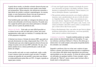 Você também pode usar todas as vantagens da música em sua
sala de aula utilizando-a de diversas maneiras. Ela pode assumir o papel de prêmio para uma classe participava e disciplinada e até ser o ponto de partida da aula.
Música de fundo – Está cada vez mais difícil perceber se
os alunos levam ou não um rádio para a classe, pois esses
equipamentos estão cada vez menores. E a ameaça não vem
só dos pequenos receptores.
A Internet nos trouxe o formato de música MP3, que pode ser
gravada diretamente em chips, dispensando fitas e CD’s. Foi
o bastante para que uma empresa japonesa desenvolvesse um
relógio de pulso com um toca-MP3 embutido. Ou seja, seus
alunos podem levar a música preferida para a sala de aula
dentro do relógio.
Como proibir está cada vez mais complicado, então a saída
é usar a música como um atrativo para sua aula. É simples:
consiga um aparelho de som portátil e peça para seus alunos
se responsabilizarem pelas fitas ou CD’s. A seguir, exponha as
regras para a turma:

i O som será ligado apenas durante a resolução de exercí-

cios, discussões em grupo e atividades similares. Nunca
durante as explanações do professor. Dessa maneira, evitam-se distrações durante o aprendizado.

i Não permita nenhum preconceito com relação a gêneros

musicais, nem a predominância de um só estilo de música. Imponha limites, como: “Não, essa semana já ouvimos rock demais. Alguém tem um CD diferente?” Se for
necessário, leve você alguns CD’s para a sala. Assim, você
estará auxiliando a descobrir outros estilos e compositores
que a classe talvez não tivesse acesso.

i Deixe absolutamente claro: nas aulas em que houver algum

problema (indisciplina, desinteresse, conversas paralelas,
entre outros) a música estará suspensa.

A música é a matéria – Canções também podem ser usadas
para ensinar um determinado tópico ou disciplina. É o que
nos informa o professor Edilson A. Chaves. Ele alerta que a
música deve ser usada sempre como ponto de partida dentro
do conteúdo a ser estudado.
Segundo o professor, deve-se evitar usar a música só para
ilustrar o assunto, pois dessa maneira sua aula se empobrecerá e seus alunos não darão muita importância nas próximas
oportunidades ao uso das canções. As letras de música podem
ser utilizadas em qualquer matéria. Como exemplo, veja a
utilização de “Marvin”, passo a passo, para lecionar sobre o
êxodo rural e a luta pela terra.

Professor Nota 10

A partir desse estudo, os alemães orientais desenvolveram um
método em que canções barrocas eram usadas como fundo
em treinamentos. Dessa maneira, eles afirmavam estimular o
lado direito do cérebro e acelerar a aprendizagem. Ao mesmo
tempo, os sons harmoniosos fazem com que as pessoas se
divirtam, aprendendo naturalmente, sem pressões.

87

 