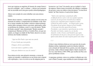 Abaixo um exemplo de como trabalhar com uma música
caipira.
Dentro desse contexto, o estudo das canções servirá como um
elemento de análise e compreensão da realidade vivida. Dentre os temas cantados nas modas e músicas caipira/sertaneja,
muitos deles carregam críticas a governos, apreciações sobre
os problemas do cotidiano, como é o caso da música “Moda
do bonde camarão” antes denominada “Bonde camarão”,
composta por Mariano da Silva e Cornélio Pires, em que um
caipira, ao chegar na cidade de São Paulo, descreve as características dos bondes modernos:
“Aqui em São Paulo o que mais me amola
É esses bonde que nem gaiola.
Cheguei, abriro a portinhola,
Levei um tranco e quebrei a viola.
Inda puis dinheiro na caxa de esmola”.
Essa música revela, num primeiro momento, a recusa do
caipira em entender o capitalismo na sua forma mais original,
a de exploração, e isso se revela no uso da máquina para se

locomover e na “caxa” de esmola, que na verdade é o lucro
da empresa. Outros temas recorrentes são inflação e mudança
de governo, como nos indica a letra da música “A coisa ficou
bonita” de Tião Carreiro e Lourival dos Santos:
“Sofria sem esperança a população aflita
A inflação furava o povo com sua espada esquisita
Caiu do céu um governo trazendo força infinita
O preço foi congelado quase ninguém acredita
O Brasil de ponta a ponta ... de alegria pula e grita.
Presidente do pé-quente chegou na hora bendita
A Coisa que tava feia agora ficou bonita.
Presidente e seus ministros capricharam na escrita
Pacotão veio bonito, vejam só a cor da fita
Amarelo, verde e branco azul bandeira que agita
O sofrimento de um povo, meu governo agora evita
Quem anda dentro da seda respeita quem veste chita.”
(...)
A letra é uma referência direta ao novo governo da era pósditadura militar, implantada a partir de eleições indiretas
com a eleição de Tancredo Neves, porém, esse não chegou a
governar, vindo a falecer tempos depois. Quem assumiu foi
seu vice, José Sarney (1985-1990), que recebia um País com
graves problemas sociais.
A esperança, portanto, estava no combate à inflação que veio
com o Plano Cruzado, cujas medidas de maior destaque estão

Professor Nota 10

texto que expressa as angústias do homem do campo frente à
sua nova realidade – que é a urbana – e deixar esse momento
cair na escuridão seria uma grave perda cultural/pedagógica.

89

 