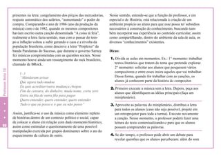Professor Nota 10

presentes na letra: congelamento dos preços das mercadorias,
reajuste automático dos salários, “aumentando” o poder de
compra. Comparando o ano de 1986 (ano da produção da
música) com o de 1982, quando os mesmos compositores
haviam escrito outra canção denominada “A coisa tá feia”,
realmente a letra fazia sentido, mas com o passar do tempo a inflação voltou a subir gerando o caos e a revolta da
população brasileira, como descreve a letra “Perplexo” da
banda Paralamas do Sucesso, que durante o governo Sarney
fez músicas comprometidas com as questões sociais. Nesse
momento houve ainda um ressurgimento do rock brasileiro,
chamado de BRock.

90

(...)
“Mandaram avisar
Que agora tudo mudou
Eu quis acreditar/outra mudança chegou
Fim da censura, do dinheiro, muda nome, corta zero
Entra na fila de outra fila para pagar
Quero entender, quero entender, quero entender
Tudo o que eu posso e o que eu não posso”

	
Assim, justifica-se o uso da música como elemento repleto
de histórias dentro de um contexto político e social, capaz
de colocar o aluno em relação com dado momento histórico,
assim como estimular o questionamento de uma possível
manipulação exercida por grupos dominantes sobre o ato do
esquecimento da cultura do outro.

Nesse sentido, entende-se que a função do professor, e em
especial o de História, está relacionada à criação de um
ambiente propício ao aluno para que esse possa ter subsídios
necessários à construção do conhecimento, buscando também incorporar sua experiência ao conteúdo curricular, assim
como compartilhando, dentro do ambiente da sala de aula, os
diversos “conhecimentos” existentes.
Dicas:
1. Divida as aulas em momentos. Ex.: 1° momento: trabalhar
textos literários que tratem do tema que pretende explorar.
2° momento: solicitar aos alunos que pesquisem vários
compositores e entre esses insira aqueles que vai trabalhar.
Dessa forma, quando for trabalhar com as canções, os
alunos já conhecem parte da história do compositor.
2. Primeiro execute a música sem a letra. Depois, peça aos
alunos que identifiquem as idéias principais (faça um
miniplenário).
3. Aproveite as palavras do miniplenário, distribua a letra
para todos os alunos (caso não seja possível, projete em
um retroprojetor para toda a turma). Execute novamente
a canção. Nesse momento, o professor poderá fazer uma
leitura do texto contextualizando-o para que os alunos
possam compreender as palavras.
4. Se der tempo, o professor pode abrir um debate para
revelar questões que os alunos perceberam: além do som

 