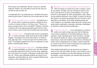 A imaginação deve ser usada para que o ambiente favoreça o
interesse pela leitura. É preciso ser um inventor para ler bem.

2

O livro escondido será o escolhido – Esconda livros e
revistas sobre o assunto de estudo da unidade em foco
e motive os alunos na busca. Use frases como: “Vamos ver
quem consegue achar o livro escondido?” Quando o acharem,
o professor deve ler algumas passagens para motivar o interesse na obra e usá-lo como base na matéria que será exposta.

3

A sacola secreta – O mistério que envolve a descoberta
é o maior motivador. Tenha uma sacola do tipo da Mary
Poppins, com alguns livros bem interessantes. Ao final da
aula, diga algo como: “O que será que tem na minha sacola
hoje?” Leia algumas páginas dos livros ou empreste-os como
prêmio a determinados alunos.

4

Comitê bibliotecário cooperativo – Os alunos adoram
ter responsabilidades em sala de aula. Seis deles podem
ser nomeados responsáveis pelos livros da classe, organizando-os por autores ou assunto, verificando se estão bem cuidados, etc. Classes mais adiantadas poderão até sugerir novas
aquisições, incluindo idéias de como conseguir dinheiro para
comprar a obra (vaquinha, rifa, etc.).

5

Destaque os livros recomendados e seus analisadores
Abra um espaço no mural da sua sala e coloque o nome
de seus alunos. Ao lado, cole um envelope no qual se colocará o nome do livro ou livros recomendados, e o por quê.
Incentive a participação de todos, perguntando o que o aluno
leu que poderia interessar a seus colegas. Se quiser, divida em
dois setores: um geral (vale qualquer livro ou revista) e outro
específico à sua matéria. Esse mural também permite que
você verifique se os estudantes sabem apreciar a leitura com a
mente aberta, analisando, criticando, exercendo a habilidade
de sintetizar a idéia por trás da publicação.

6

Criar livros de livros – Livros individuais ou coletivos
podem ser criados sempre que uma obra for lida (por
você ou pelos estudantes). A atividade poderá ser feita em
capítulos, sendo registrada quase como um diário, vinculando o desenvolvimento de valores, como responsabilidade e
perseverança. Aproveite também para observar a diferença de
estilos entre os integrantes de sua classe e talentos individuais. Escrever tais livros oferece ao discente um caminho para
responder, analisar e apreciar a literatura.
Você também pode pedir que eles escrevam um capítulo a
mais no livro. Ou seja, depois do final, o que acontece com os
personagens? Entretanto, essa fase não funciona muito bem
em Hamlet e outros do gênero, por absoluta falta de personagens vivos no final.

Professor Nota 10

Para classes mais adiantadas, facilite o acesso ao material
impresso. Ponha-o em uma pilha no meio da sala, faça ele
circular de mão em mão, etc.

93

 
