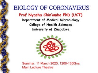 BIOLOGY OF CORONAVIRUS
Prof Nyasha Chin’ombe PhD (UCT)
Department of Medical Microbiology
College of Health Sciences
University of Zimbabwe
Seminar: 11 March 2020, 1200-1300hrs
Main Lecture Theatre
 