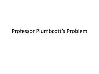 Professor Plumbcott’s Problem 
 