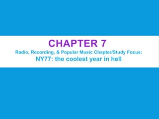 CHAPTER 7
Radio, Recording, & Popular Music Chapter/Study Focus:
NY77: the coolest year in hell
 