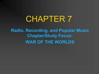 CHAPTER 7
Radio, Recording, and Popular Music
Chapter/Study Focus:
WAR OF THE WORLDS
 