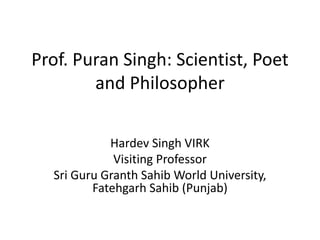 Prof. Puran Singh: Scientist, Poet
and Philosopher
Hardev Singh VIRK
Visiting Professor
Sri Guru Granth Sahib World University,
Fatehgarh Sahib (Punjab)
 