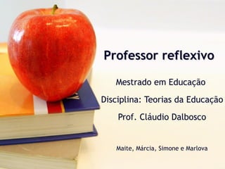 Professor reflexivo Mestrado em Educação  Disciplina: Teorias da Educação Prof. Cláudio Dalbosco Maite, Márcia, Simone e Marlova 