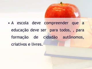 A escola deve compreender que a educação deve ser  para todos, , para formação de cidadão autônomos, criativos e livres. 