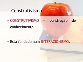 Construtivismo CONSTRUTIVISMO  = construção de conhecimento. Está fundado num  INTERACIONISMO . 