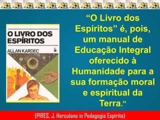 “O Livro dos
Espíritos” é, pois,
um manual de
Educação Integral
oferecido à
Humanidade para a
sua formação moral
e espiritual da
Terra.”
(PIRES, J. Herculano in Pedagogia Espírita)

 