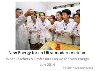 New Energy for an Ultra-modern Vietnam
What Teachers & Professors Can Do for New Energy
July 2014
Vietnam New Energy Group
 