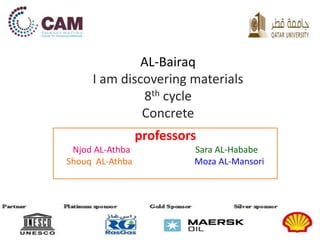 AL-Bairaq 
I am discovering materials 
8th cycle 
Concrete 
professors 
Njod AL-Athba Sara AL-Hababe 
Shouq AL-Athba Moza AL-Mansori 
 
