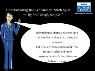 Understanding Bonus Shares vs. Stock Split
           –   By Prof. Simply Simple
                                         TM




                    In both bonus shares and stock split
                    the number of shares of a company
                                 increases.
                    But what are bonus shares and what
                         are stock splits and more
                     importantly what’s the difference
                              between them?
 