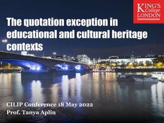 The quotation exception in
educational and cultural heritage
contexts
CILIP Conference 18 May 2022
Prof. Tanya Aplin
 