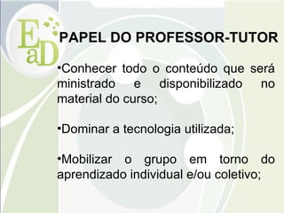 PAPEL DO PROFESSOR-TUTOR C onhecer todo o conteúdo que será ministrado e disponibilizado no material do curso; Dominar a tecnologia utilizada; Mobilizar o grupo em torno do aprendizado individual e/ou coletivo; 