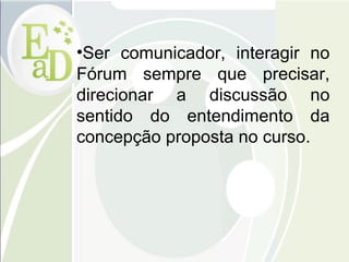 Ser comunicador, interagir no Fórum sempre que precisar, direcionar a discussão no sentido do entendimento da concepção proposta no curso. 