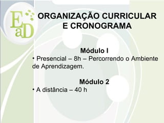 ORGANIZAÇÃO CURRICULAR E CRONOGRAMA Módulo I   Presencial – 8h – Percorrendo o Ambiente de Aprendizagem.  Módulo 2   A distância – 40 h 