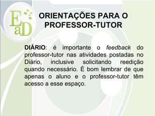 ORIENTAÇÕES PARA O PROFESSOR-TUTOR DIÁRIO : é importante o  feedback  do professor-tutor nas atividades postadas no Diário, inclusive solicitando reedição quando necessário. É bom lembrar de que apenas o aluno e o professor-tutor têm acesso a esse espaço. 