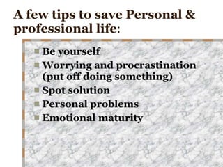 A few tips to save Personal & professional life : Be yourself Worrying and procrastination (put off doing something) Spot solution Personal problems Emotional maturity 