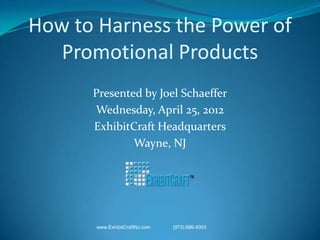 How to Harness the Power of
   Promotional Products
      Presented by Joel Schaeffer
      Wednesday, April 25, 2012
      ExhibitCraft Headquarters
              Wayne, NJ




      www.ExhibitCraftNJ.com   (973) 686-9393
 