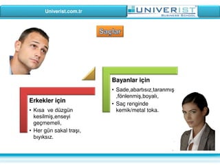 Univerist.com.tr
Erkekler için
• Kısa ve düzgün
kesilmiş,enseyi
geçmemeli,
• Her gün sakal traşı,
bıyıksız.
Bayanlar için
• Sade,abartısız,taranmış
,fönlenmiş,boyalı,
• Saç renginde
kemik/metal toka.
 