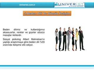 Univerist.com.tr
Beden dilimiz ve kullandığımız
aksesuarlar, renkler ve giysiler sözsüz
mesajlar iletilerdir.
Sosyal psikolog Albert Mahrebian'ın
yaptığı araştırmaya göre beden dili %55
oranında iletişime etki ediyor.
 