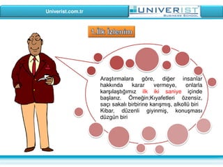 Univerist.com.tr
Araştırmalara göre, diğer insanlar
hakkında karar vermeye, onlarla
karşılaştığımız ilk iki saniye içinde
başlarız. Örneğin;Kıyafetleri özensiz,
saçı sakalı birbirine karışmış, alkollü biri
Kibar, düzenli giyinmiş, konuşması
düzgün biri
 