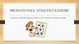 PROFESYONEL YÖNETİCİ KİMDİR?
• KÂR VE ZARARI BAŞKALARINA AİT OLMAK ÜZERE ÇALIŞIR
 