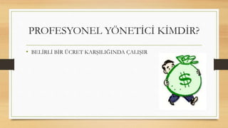 • BELİRLİ BİR ÜCRET KARŞILIĞINDA ÇALIŞIR
PROFESYONEL YÖNETİCİ KİMDİR?
 