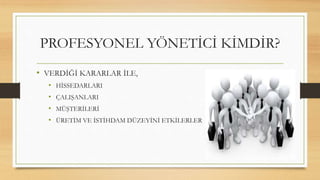 • VERDİĞİ KARARLAR İLE,
• HİSSEDARLARI
• ÇALIŞANLARI
• MÜŞTERİLERİ
• ÜRETİM VE İSTİHDAM DÜZEYİNİ ETKİLERLER
PROFESYONEL YÖNETİCİ KİMDİR?
 