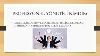 • İŞLETMENİN SAHİBİ VEYA GİRİŞİMCİSİ HALİNE GELMEDEN
GİRİŞİMCİNİN YAPTIĞI BÜTÜN İŞLERİ YAPARLAR
PROFESYONEL YÖNETİCİ KİMDİR?
 