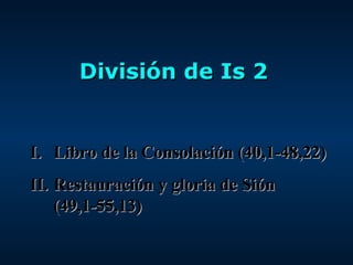 División de Is 2 Libro de la Consolación (40,1-48,22) Restauración y gloria de Sión (49,1-55,13) 