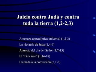 Juicio contra Judá y contra toda la tierra (1,2-2,3) Amenaza apocalíptica universal (1,2-3) La idolatría de Judá (1,4-6) Anuncio del día del Señor (1,7-13) El “Dies irae” (1,14-18) Llamada a la conversión (2,1-3) 