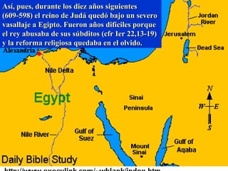 Así, pues, durante los diez años siguientes (609-598) el reino de Judá quedó bajo un severo vasallaje a Egipto. Fueron años difíciles porque el rey abusaba de sus súbditos (cfr Ier 22,13-19) y la reforma religiosa quedaba en el olvido. 