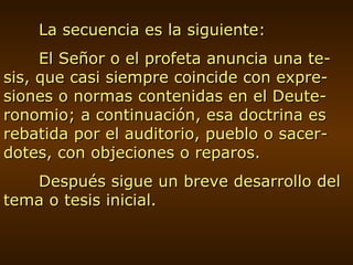 La secuencia es la siguiente: El Señor o el profeta anuncia una te-sis, que casi siempre coincide con expre-siones o normas contenidas en el Deute-ronomio; a continuación, esa doctrina es  rebatida por el auditorio, pueblo o sacer-dotes, con objeciones o reparos. Después sigue un breve desarrollo del tema o tesis inicial. 