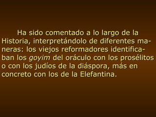 Ha sido comentado a lo largo de la Historia, interpretándolo de diferentes ma-neras: los viejos reformadores identifica-ban los  goyim  del oráculo con los prosélitos o con los judíos de la diáspora, más en concreto con los de la Elefantina. 