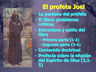 El profeta Joel
• La persona del profeta
• El libro: problemas
  críticos
• Estructura y estilo del
  libro
  – Primera parte (1-2)
  – Segunda parte (3-4)
• Contenido doctrinal
• Profecía sobre la efusión
  del Espíritu de Dios (3,1-
  5)
 