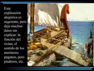 Esta
explicación
alegórica es
sugerente, pero
deja muchos
datos sin
explicar: la
función del
ricino, el
sentido de los
marineros
paganos, pero
piadosos, etc.
 