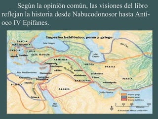Según la opinión común, las visiones del libro reflejan la historia desde Nabucodonosor hasta Antí-oco IV Epífanes. 