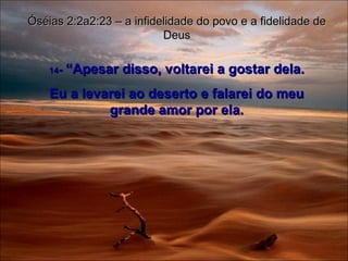 14 -  “Apesar disso, voltarei a gostar dela. Eu a levarei ao deserto e falarei do meu grande amor por ela. Óséias 2:2a2:23 – a infidelidade do povo e a fidelidade de Deus 