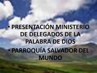 PRESENTACIÓN MINISTERIO DE DELEGADOS DE LA PALABRA DE DIOS PARROQUÍA SALVADOR DEL MUNDO 