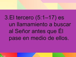 3.El tercero (5:1–17) es
un llamamiento a buscar
al Señor antes que Él
pase en medio de ellos.
 