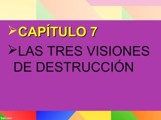 CAPÍTULO 7CAPÍTULO 7
LAS TRES VISIONES
DE DESTRUCCIÓN
 