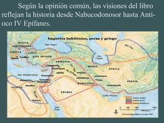 Según la opinión común, las visiones del libro
reflejan la historia desde Nabucodonosor hasta Antí-
oco IV Epífanes.
 