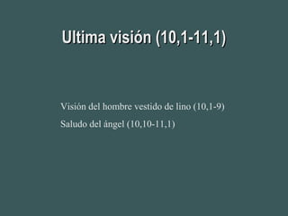 Ultima visión (10,1-11,1)Ultima visión (10,1-11,1)
Visión del hombre vestido de lino (10,1-9)
Saludo del ángel (10,10-11,1)
 