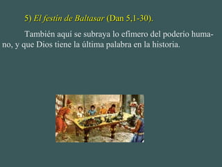 5)5) El festín de BaltasarEl festín de Baltasar (Dan 5,1-30).(Dan 5,1-30).
También aquí se subraya lo efímero del poderío huma-
no, y que Dios tiene la última palabra en la historia.
 