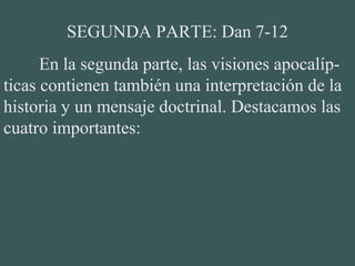 SEGUNDA PARTE: Dan 7-12
En la segunda parte, las visiones apocalíp-
ticas contienen también una interpretación de la
historia y un mensaje doctrinal. Destacamos las
cuatro importantes:
 