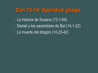 Dan 13-14: Apéndice griegoDan 13-14: Apéndice griego
La historia de Susana (13,1-64)
Daniel y los sacerdotes de Bel (14,1-22)
La muerte del dragón (14,23-42)
 